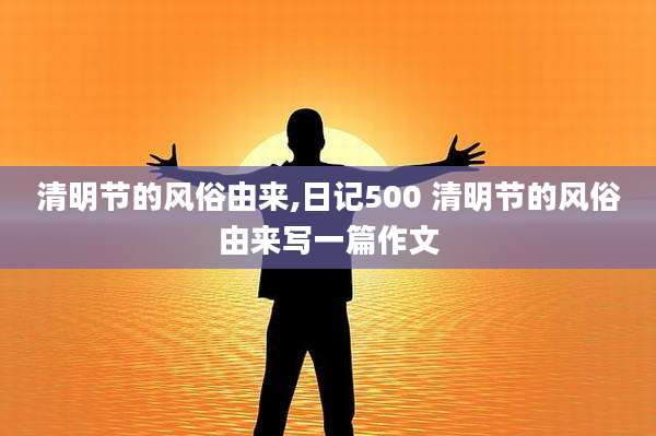 清明节的风俗由来,日记500 清明节的风俗由来写一篇作文