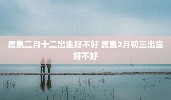 属鼠二月十二出生好不好 属鼠2月初三出生好不好