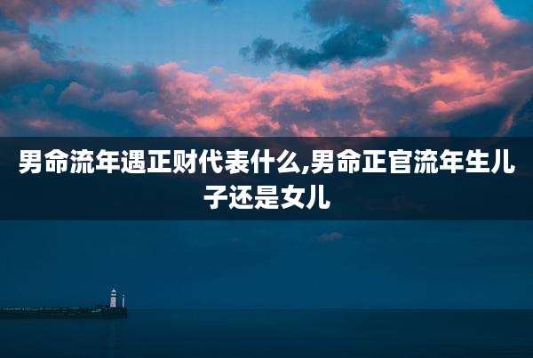 男命流年遇正财代表什么,男命正官流年生儿子还是女儿