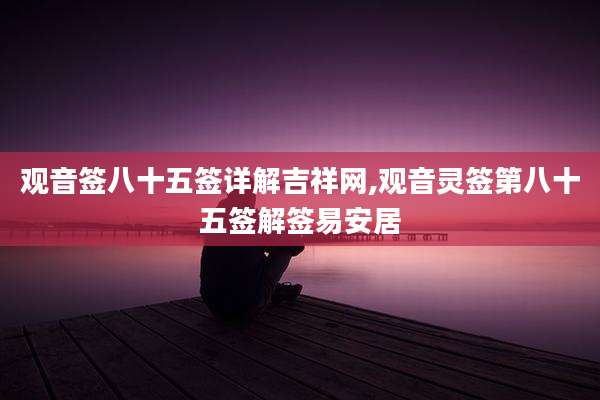 观音签八十五签详解吉祥网,观音灵签第八十五签解签易安居