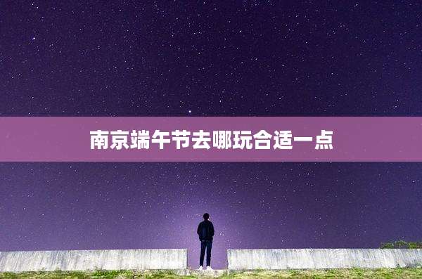 南京端午节去哪玩合适一点