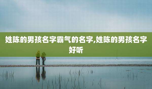 姓陈的男孩名字霸气的名字,姓陈的男孩名字好听