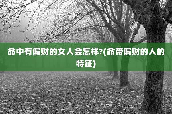 命中有偏财的女人会怎样?(命带偏财的人的特征)