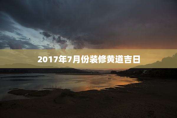 2017年7月份装修黄道吉日