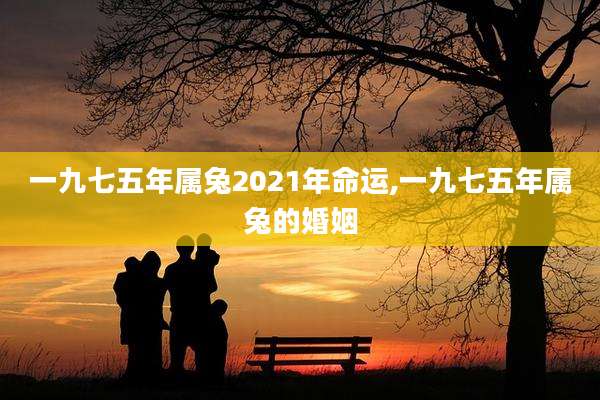 一九七五年属兔2021年命运,一九七五年属兔的婚姻