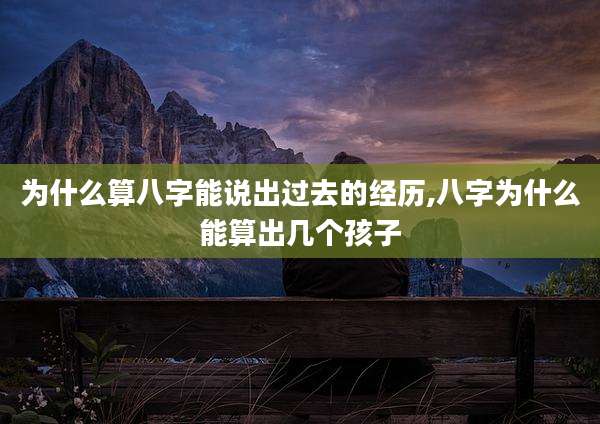为什么算八字能说出过去的经历,八字为什么能算出几个孩子