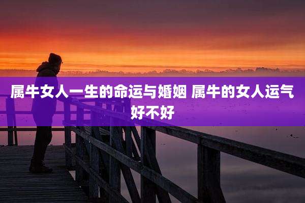 属牛女人一生的命运与婚姻 属牛的女人运气好不好