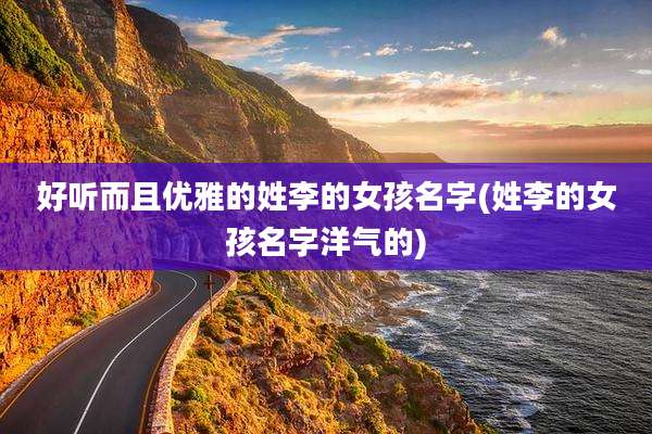 好听而且优雅的姓李的女孩名字(姓李的女孩名字洋气的)