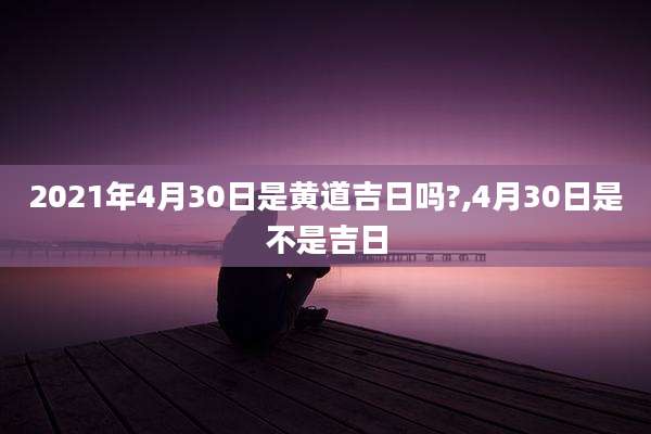 2021年4月30日是黄道吉日吗?,4月30日是不是吉日
