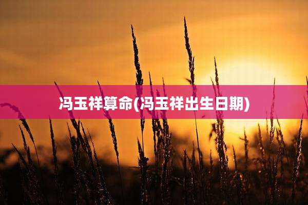 冯玉祥算命(冯玉祥出生日期)