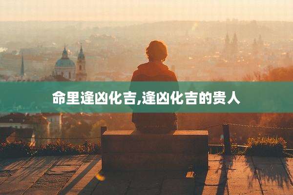 命里逢凶化吉,逢凶化吉的贵人
