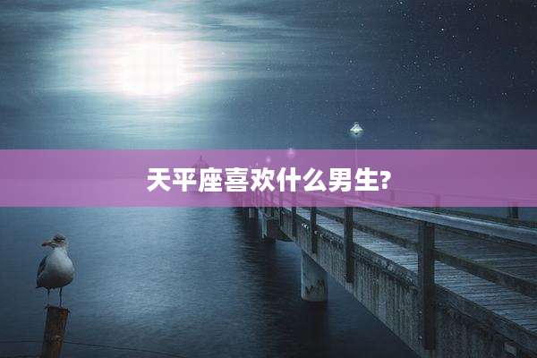 天平座喜欢什么男生?