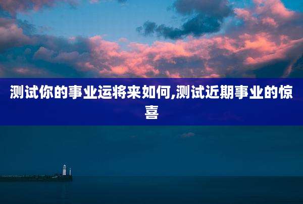 测试你的事业运将来如何,测试近期事业的惊喜