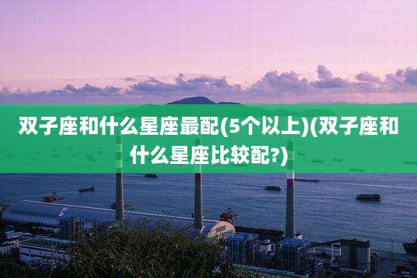 双子座和什么星座最配(5个以上)(双子座和什么星座比较配?)