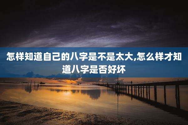 怎样知道自己的八字是不是太大,怎么样才知道八字是否好坏