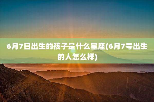 6月7日出生的孩子是什么星座(6月7号出生的人怎么样)