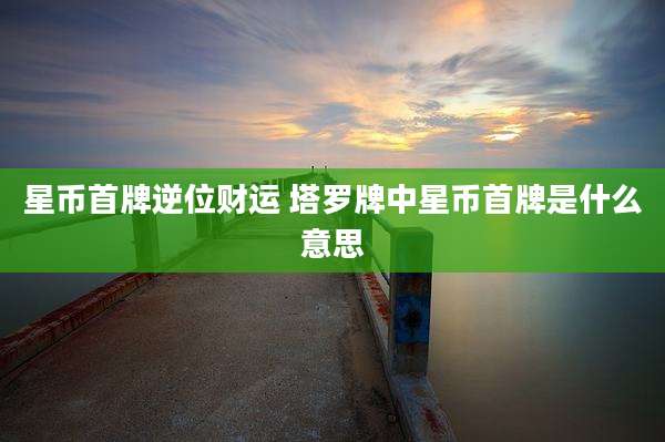星币首牌逆位财运 塔罗牌中星币首牌是什么意思