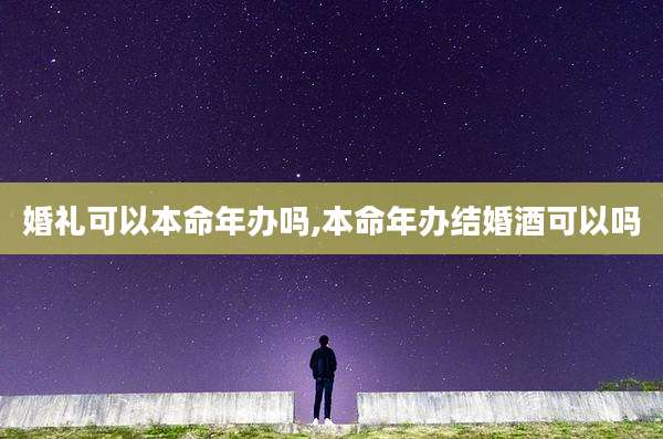 婚礼可以本命年办吗,本命年办结婚酒可以吗
