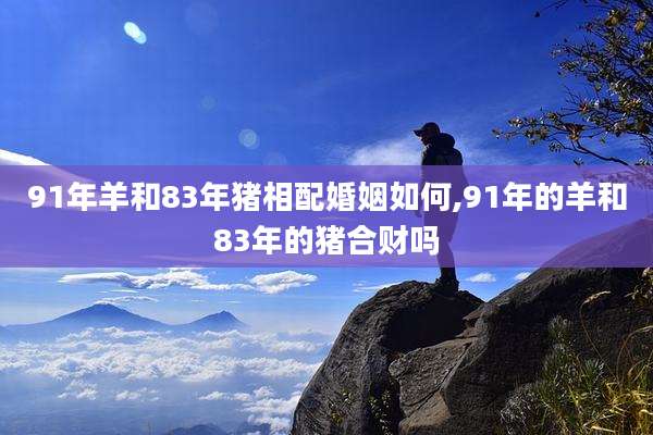 91年羊和83年猪相配婚姻如何,91年的羊和83年的猪合财吗