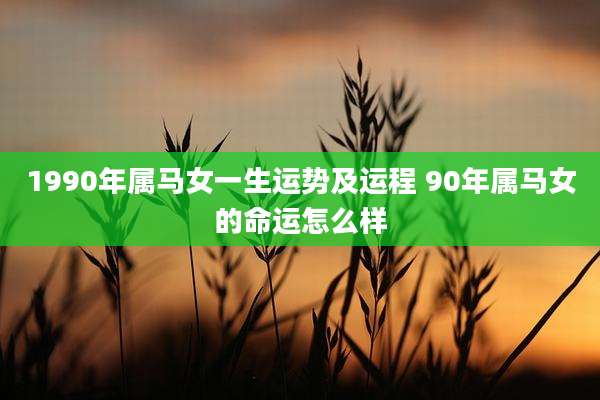1990年属马女一生运势及运程 90年属马女的命运怎么样