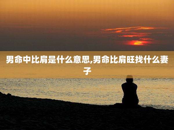 男命中比肩是什么意思,男命比肩旺找什么妻子