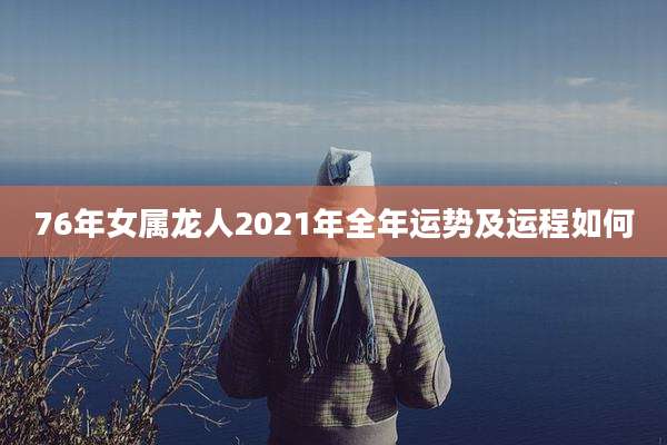76年女属龙人2021年全年运势及运程如何