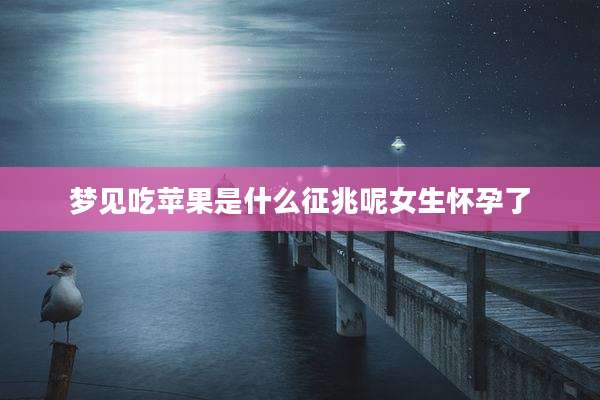 梦见吃苹果是什么征兆呢女生怀孕了