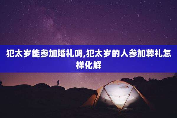 犯太岁能参加婚礼吗,犯太岁的人参加葬礼怎样化解