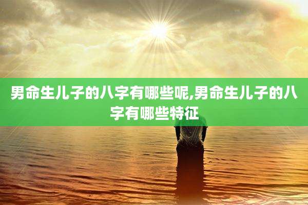 男命生儿子的八字有哪些呢,男命生儿子的八字有哪些特征