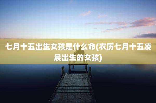 七月十五出生女孩是什么命(农历七月十五凌晨出生的女孩)