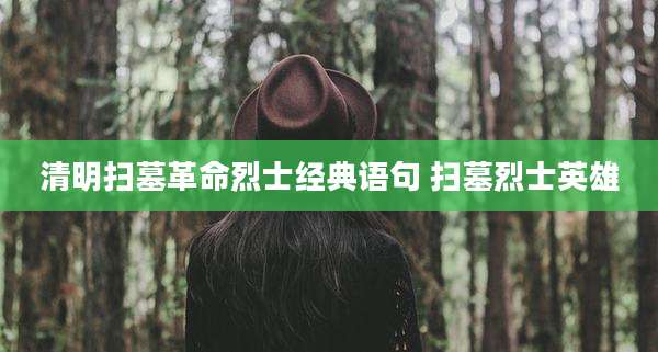 清明扫墓革命烈士经典语句 扫墓烈士英雄