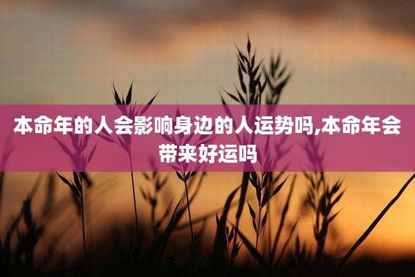 本命年的人会影响身边的人运势吗,本命年会带来好运吗