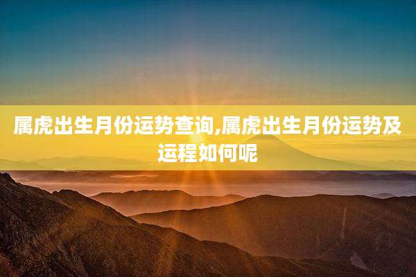 属虎出生月份运势查询,属虎出生月份运势及运程如何呢