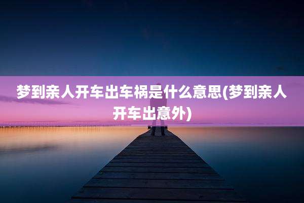 梦到亲人开车出车祸是什么意思(梦到亲人开车出意外)