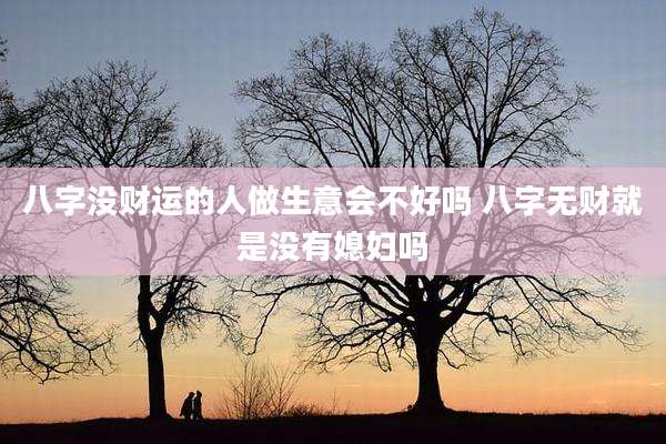 八字没财运的人做生意会不好吗 八字无财就是没有媳妇吗