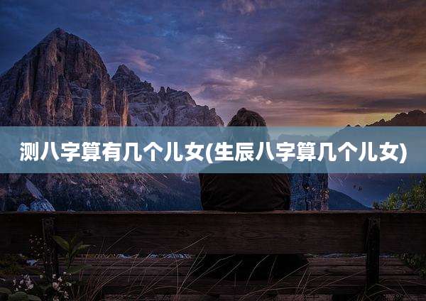 测八字算有几个儿女(生辰八字算几个儿女)