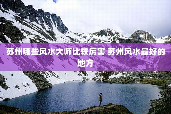 苏州哪些风水大师比较厉害 苏州风水最好的地方