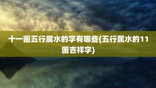 十一画五行属水的字有哪些(五行属水的11画吉祥字)