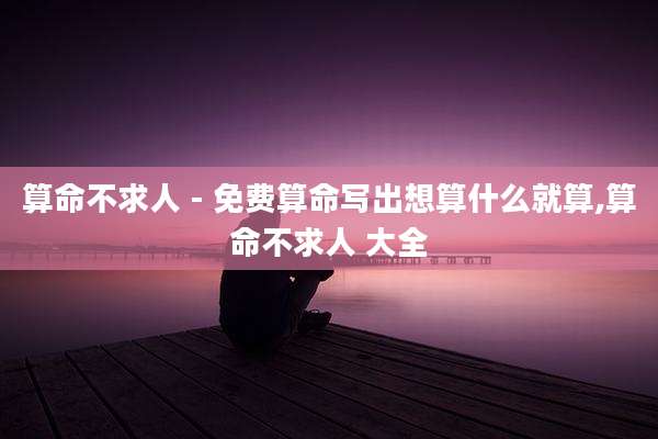 算命不求人 - 免费算命写出想算什么就算,算命不求人 大全