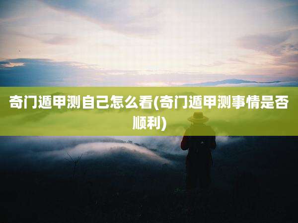 奇门遁甲测自己怎么看(奇门遁甲测事情是否顺利)
