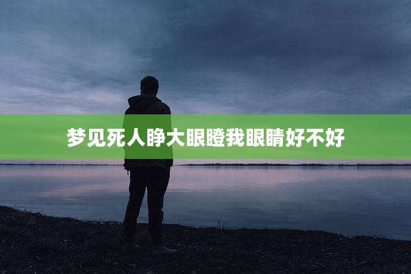 梦见死人睁大眼瞪我眼睛好不好