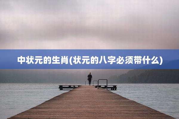 中状元的生肖(状元的八字必须带什么)