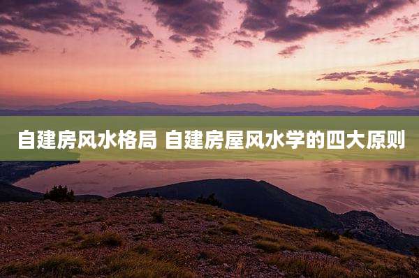 自建房风水格局 自建房屋风水学的四大原则