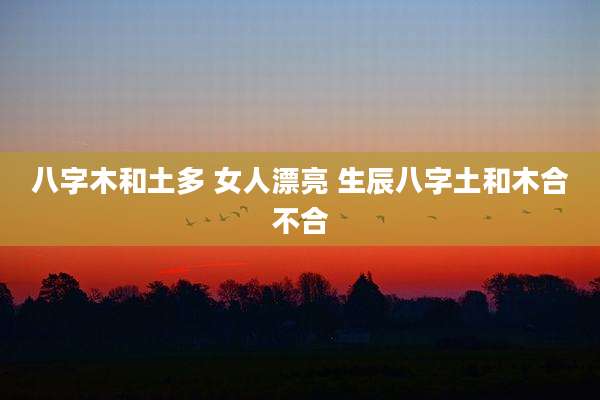 八字木和土多 女人漂亮 生辰八字土和木合不合