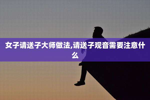 女子请送子大师做法,请送子观音需要注意什么