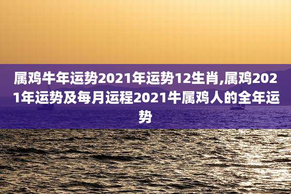 属鸡牛年运势2021年运势12生肖,属鸡2021年运势及每月运程2021牛属鸡人的全年运势