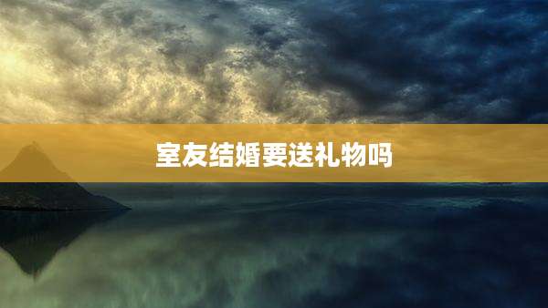 室友结婚要送礼物吗