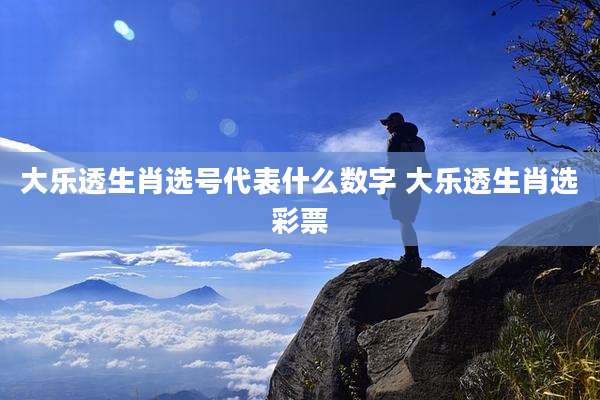 大乐透生肖选号代表什么数字 大乐透生肖选彩票