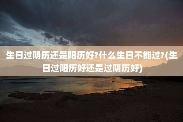 生日过阴历还是阳历好?什么生日不能过?(生日过阳历好还是过阴历好)