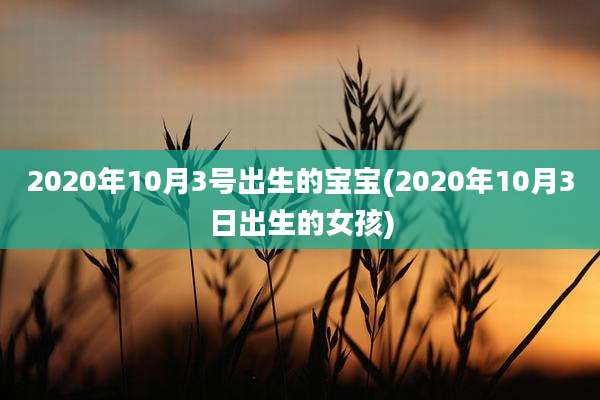 2020年10月3号出生的宝宝(2020年10月3日出生的女孩)